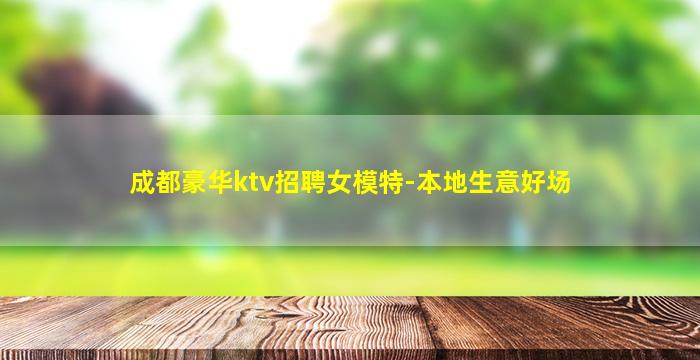 成都豪华ktv招聘女模特-本地生意好场